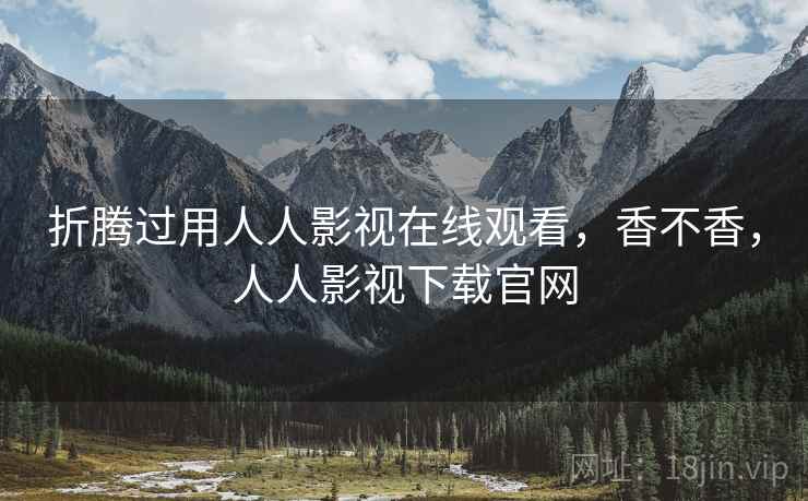 折腾过用人人影视在线观看,香不香,人人影视下载官网 折腾过用人人影视在线观看,香不香,人人影视下载官网
