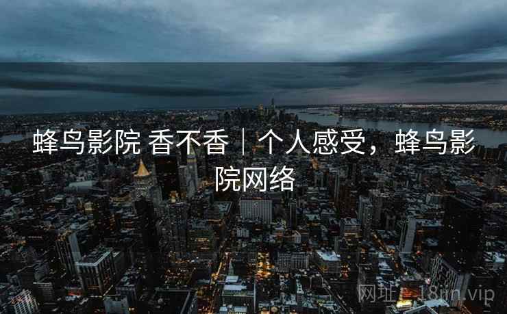 蜂鸟影院 香不香|个人感受,蜂鸟影院网络 蜂鸟影院 香不香|个人感受,蜂鸟影院网络