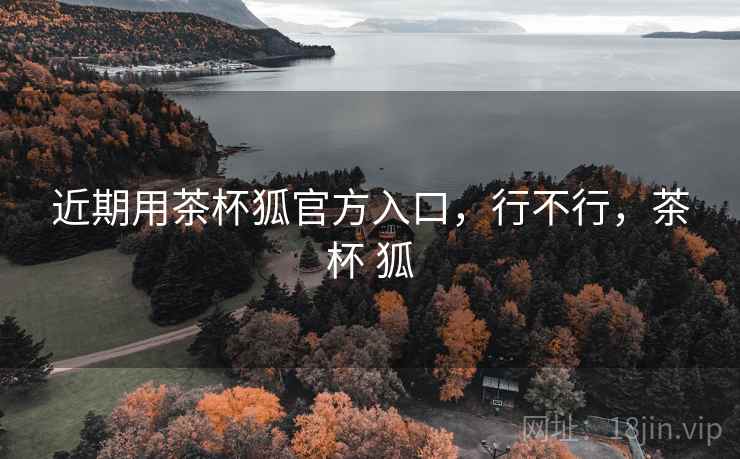 近期用茶杯狐官方入口,行不行,茶杯 狐 近期用茶杯狐官方入口,行不行,茶杯 狐
