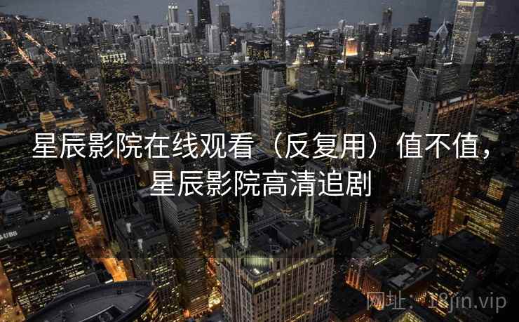 星辰影院在线观看(反复用)值不值,星辰影院高清追剧 星辰影院在线观看(反复用)值不值,星辰影院高清追剧