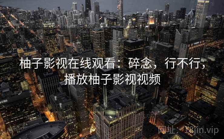柚子影视在线观看:碎念,行不行,播放柚子影视视频 柚子影视在线观看:碎念,行不行,播放柚子影视视频