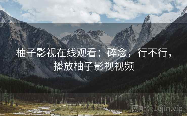 柚子影视在线观看:碎念,行不行,播放柚子影视视频 柚子影视在线观看:碎念,行不行,播放柚子影视视频
