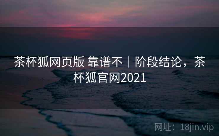 茶杯狐网页版 靠谱不|阶段结论,茶杯狐官网2021 茶杯狐网页版 靠谱不|阶段结论,茶杯狐官网2021