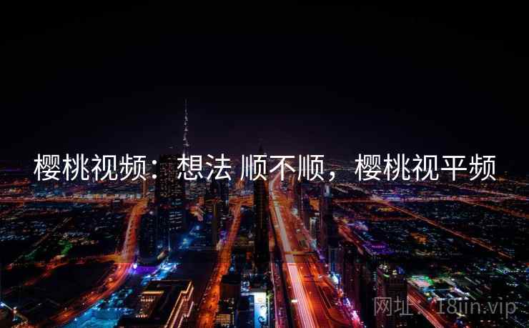 樱桃视频:想法 顺不顺,樱桃视平频 樱桃视频:想法 顺不顺,樱桃视平频