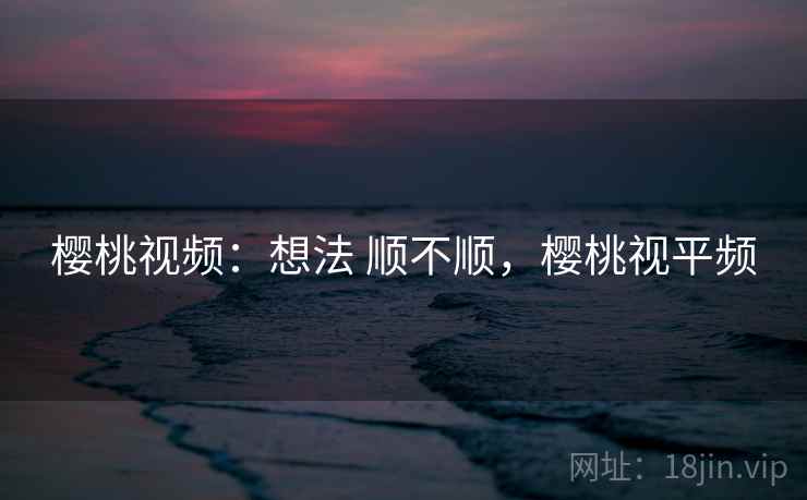 樱桃视频:想法 顺不顺,樱桃视平频 樱桃视频:想法 顺不顺,樱桃视平频