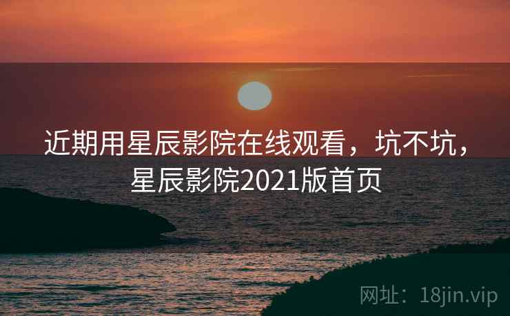 近期用星辰影院在线观看,坑不坑,星辰影院2021版首页 近期用星辰影院在线观看,坑不坑,星辰影院2021版首页