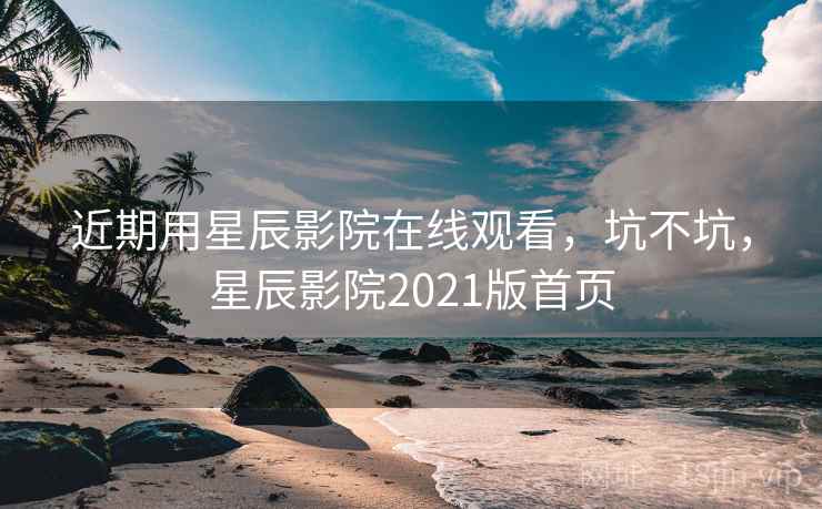 近期用星辰影院在线观看,坑不坑,星辰影院2021版首页 近期用星辰影院在线观看,坑不坑,星辰影院2021版首页
