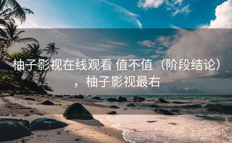 柚子影视在线观看 值不值（阶段结论），柚子影视最右