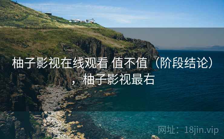 柚子影视在线观看 值不值（阶段结论），柚子影视最右