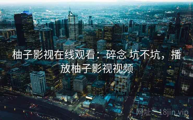 柚子影视在线观看:碎念 坑不坑,播放柚子影视视频 柚子影视在线观看:碎念 坑不坑,播放柚子影视视频