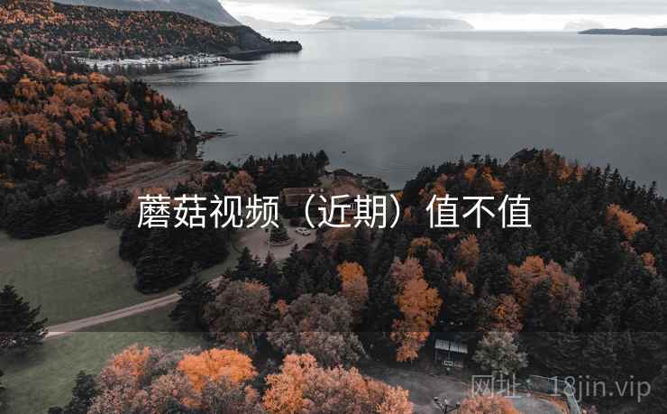 蘑菇视频(近期)值不值 蘑菇视频(近期)值不值