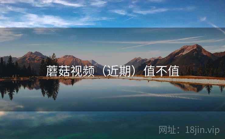 蘑菇视频(近期)值不值 蘑菇视频(近期)值不值