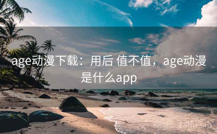 age动漫下载:用后 值不值,age动漫是什么app age动漫下载:用后 值不值,age动漫是什么app