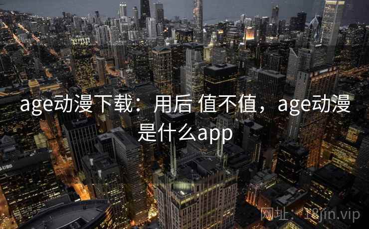age动漫下载:用后 值不值,age动漫是什么app age动漫下载:用后 值不值,age动漫是什么app