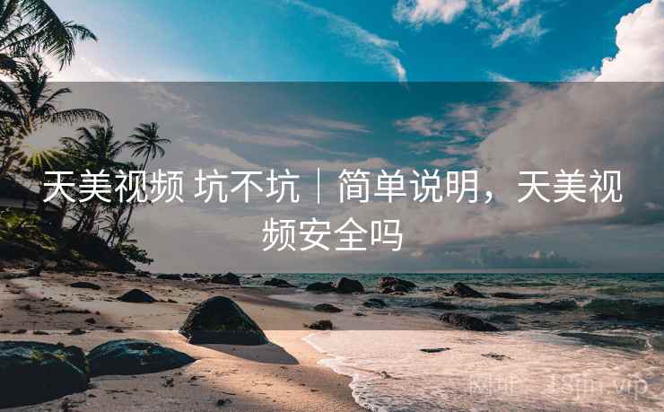 天美视频 坑不坑|简单说明,天美视频安全吗 天美视频 坑不坑|简单说明,天美视频安全吗