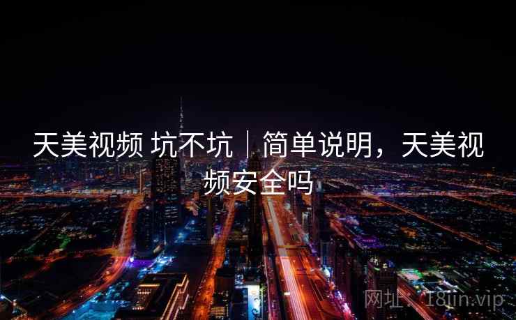 天美视频 坑不坑|简单说明,天美视频安全吗 天美视频 坑不坑|简单说明,天美视频安全吗