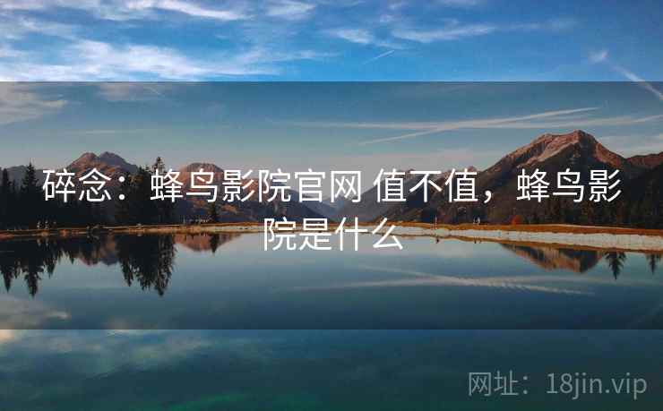 碎念:蜂鸟影院官网 值不值,蜂鸟影院是什么 碎念:蜂鸟影院官网 值不值,蜂鸟影院是什么