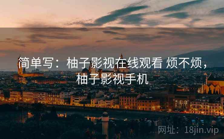 简单写:柚子影视在线观看 烦不烦,柚子影视手机 简单写:柚子影视在线观看 烦不烦,柚子影视手机