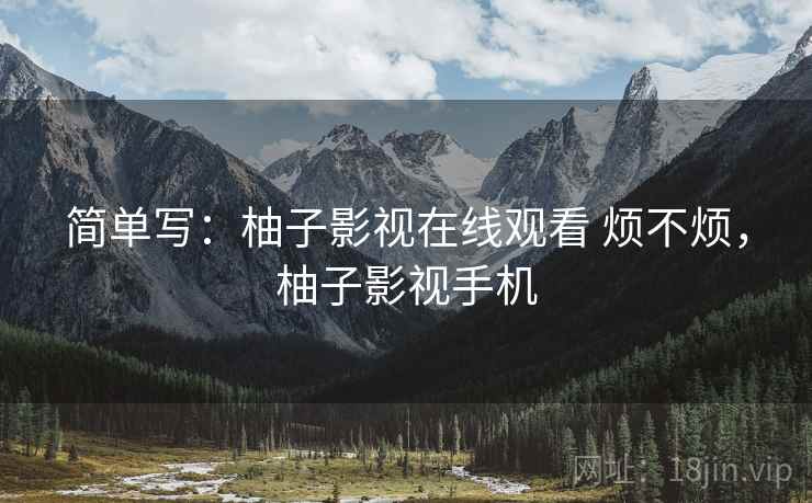 简单写:柚子影视在线观看 烦不烦,柚子影视手机 简单写:柚子影视在线观看 烦不烦,柚子影视手机