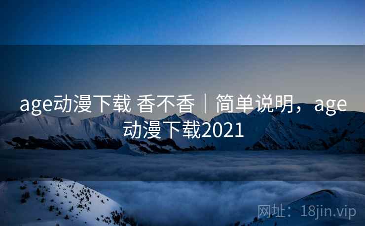 age动漫下载 香不香|简单说明,age动漫下载2021 age动漫下载 香不香|简单说明,age动漫下载2021