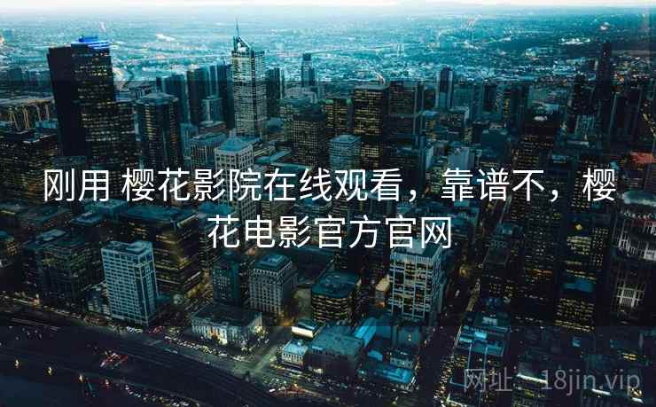 刚用 樱花影院在线观看,靠谱不,樱花电影官方官网 刚用 樱花影院在线观看,靠谱不,樱花电影官方官网