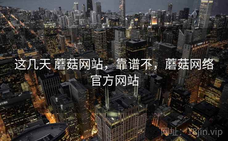 这几天 蘑菇网站,靠谱不,蘑菇网络官方网站 这几天 蘑菇网站,靠谱不,蘑菇网络官方网站