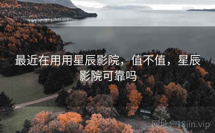 最近在用用星辰影院,值不值,星辰影院可靠吗 最近在用用星辰影院,值不值,星辰影院可靠吗
