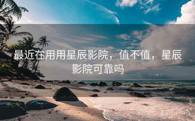 最近在用用星辰影院,值不值,星辰影院可靠吗 最近在用用星辰影院,值不值,星辰影院可靠吗