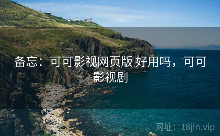 备忘:可可影视网页版 好用吗,可可影视剧 备忘:可可影视网页版 好用吗,可可影视剧