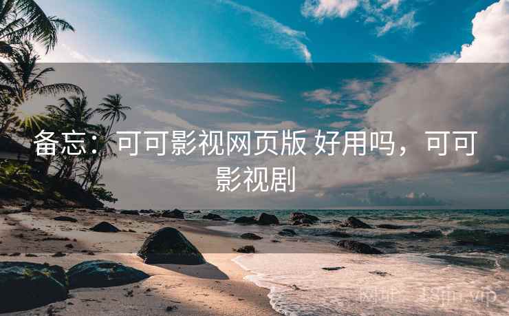备忘:可可影视网页版 好用吗,可可影视剧 备忘:可可影视网页版 好用吗,可可影视剧