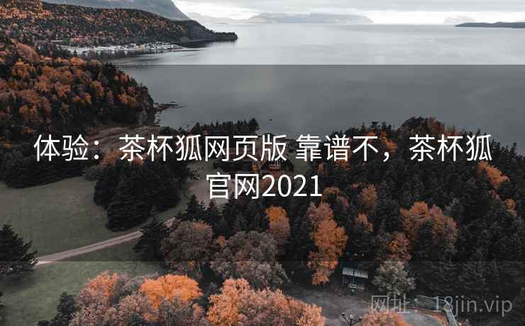 体验:茶杯狐网页版 靠谱不,茶杯狐官网2021 体验:茶杯狐网页版 靠谱不,茶杯狐官网2021