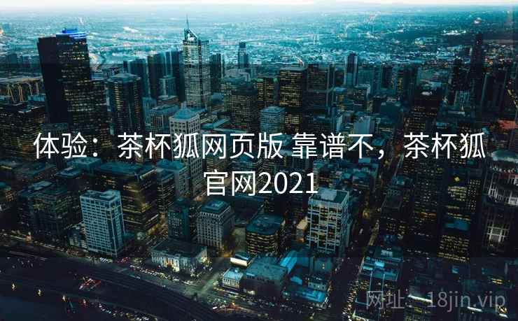 体验:茶杯狐网页版 靠谱不,茶杯狐官网2021 体验:茶杯狐网页版 靠谱不,茶杯狐官网2021