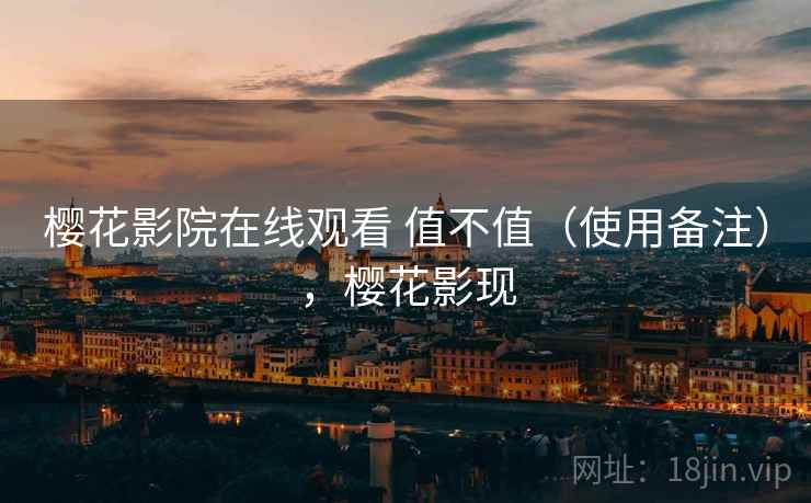 樱花影院在线观看 值不值(使用备注),樱花影现 樱花影院在线观看 值不值(使用备注),樱花影现
