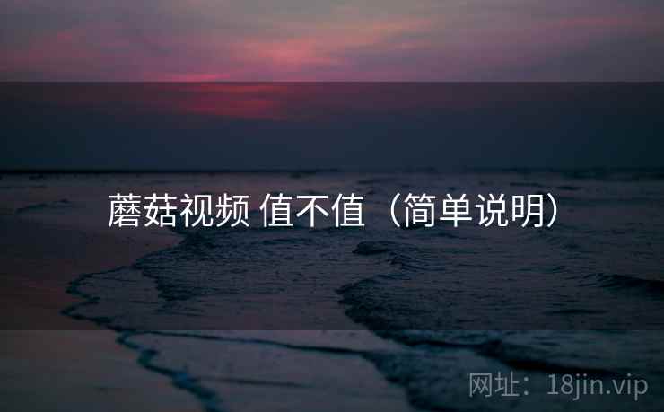 蘑菇视频 值不值(简单说明) 蘑菇视频 值不值(简单说明)