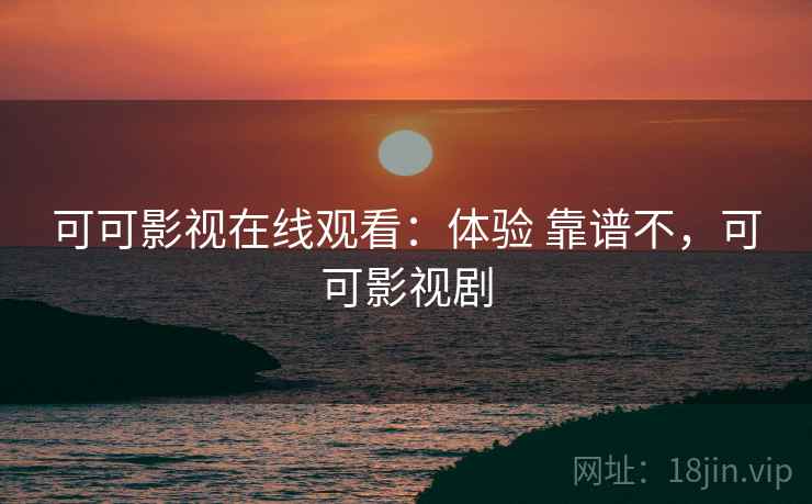 可可影视在线观看:体验 靠谱不,可可影视剧 可可影视在线观看:体验 靠谱不,可可影视剧
