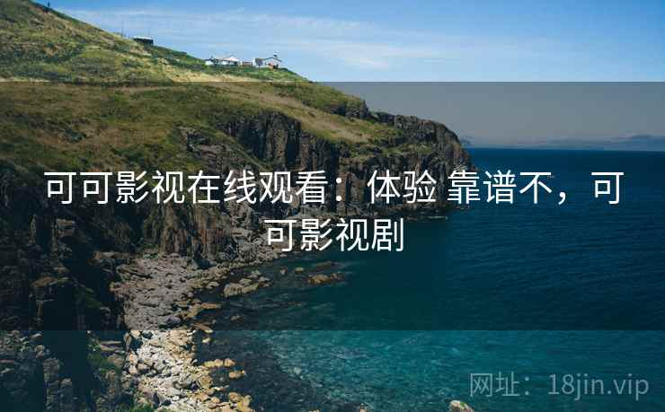 可可影视在线观看:体验 靠谱不,可可影视剧 可可影视在线观看:体验 靠谱不,可可影视剧