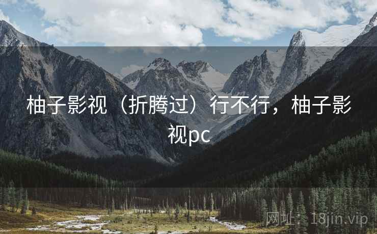柚子影视(折腾过)行不行,柚子影视pc 柚子影视(折腾过)行不行,柚子影视pc