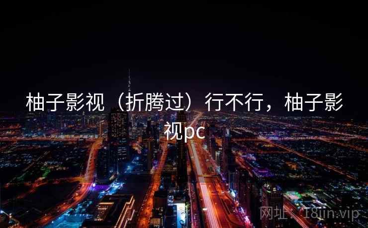 柚子影视(折腾过)行不行,柚子影视pc 柚子影视(折腾过)行不行,柚子影视pc