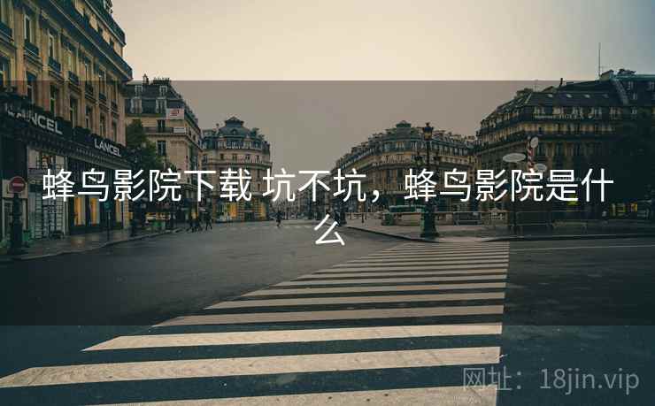 蜂鸟影院下载 坑不坑,蜂鸟影院是什么 蜂鸟影院下载 坑不坑,蜂鸟影院是什么