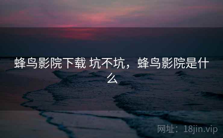 蜂鸟影院下载 坑不坑,蜂鸟影院是什么 蜂鸟影院下载 坑不坑,蜂鸟影院是什么