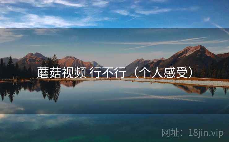 蘑菇视频 行不行(个人感受) 蘑菇视频 行不行(个人感受)