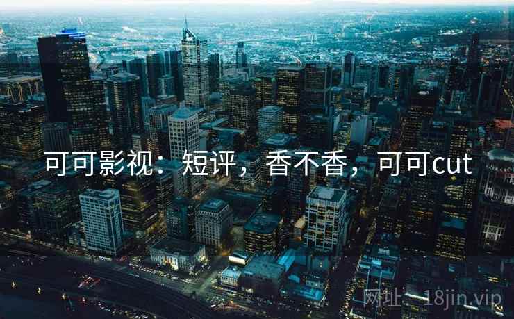 可可影视:短评,香不香,可可cut 可可影视:短评,香不香,可可cut