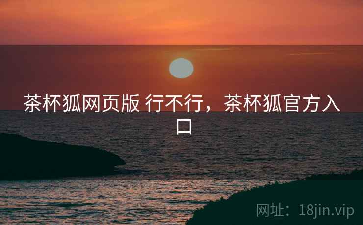 茶杯狐网页版 行不行,茶杯狐官方入口 茶杯狐网页版 行不行,茶杯狐官方入口