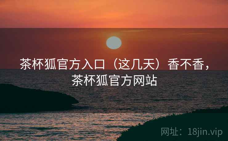 茶杯狐官方入口(这几天)香不香,茶杯狐官方网站 茶杯狐官方入口(这几天)香不香,茶杯狐官方网站