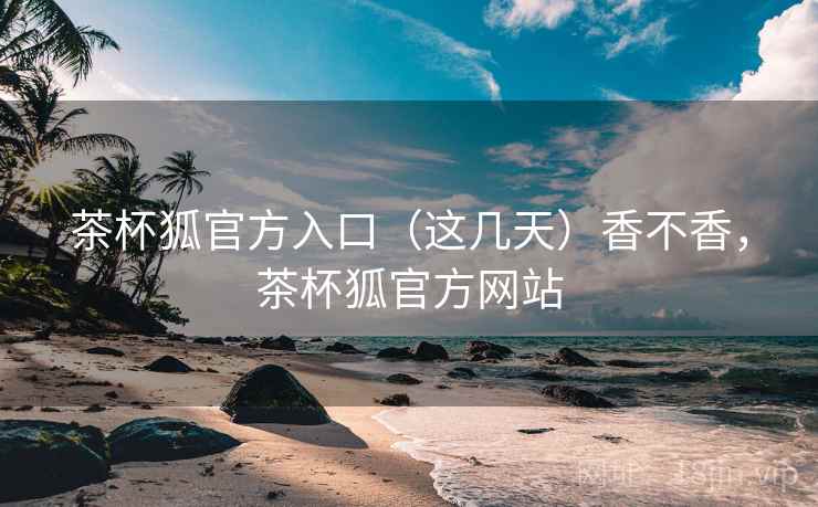 茶杯狐官方入口(这几天)香不香,茶杯狐官方网站 茶杯狐官方入口(这几天)香不香,茶杯狐官方网站