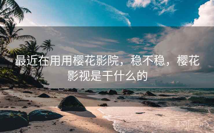 最近在用用樱花影院,稳不稳,樱花影视是干什么的 最近在用用樱花影院,稳不稳,樱花影视是干什么的