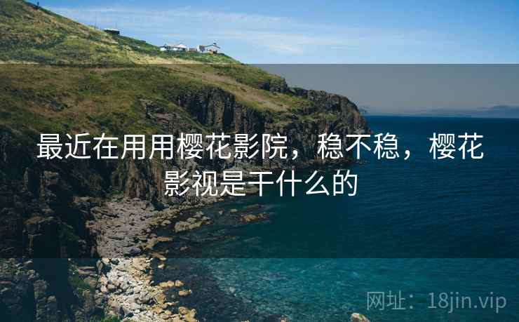 最近在用用樱花影院,稳不稳,樱花影视是干什么的 最近在用用樱花影院,稳不稳,樱花影视是干什么的