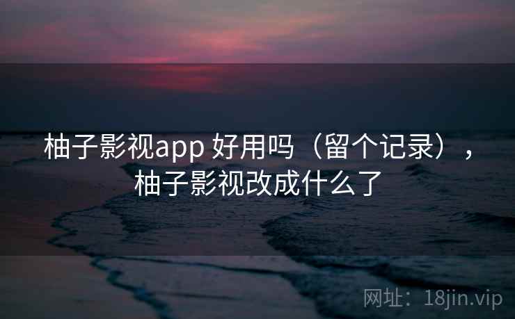 柚子影视app 好用吗(留个记录),柚子影视改成什么了 柚子影视app 好用吗(留个记录),柚子影视改成什么了