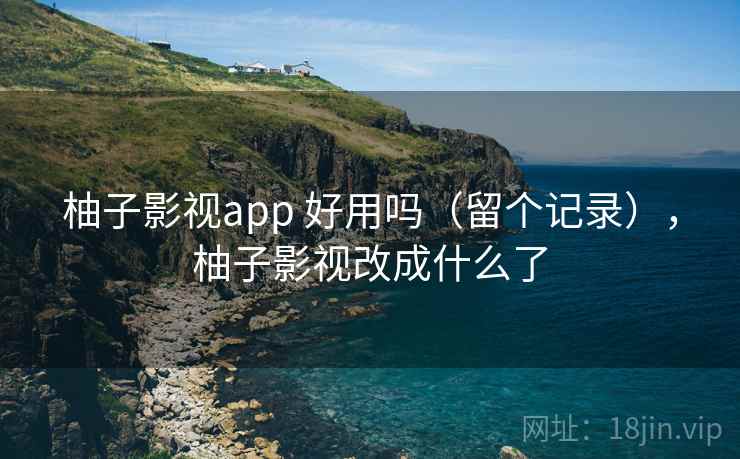 柚子影视app 好用吗(留个记录),柚子影视改成什么了 柚子影视app 好用吗(留个记录),柚子影视改成什么了