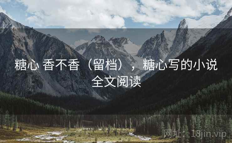 糖心 香不香(留档),糖心写的小说全文阅读 糖心 香不香(留档),糖心写的小说全文阅读
